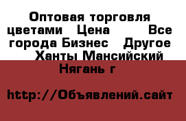 Оптовая торговля цветами › Цена ­ 25 - Все города Бизнес » Другое   . Ханты-Мансийский,Нягань г.